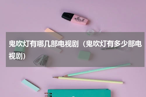 鬼吹灯有哪几部电视剧（鬼吹灯有多少部电视剧）