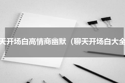 聊天开场白高情商幽默（聊天开场白大全）