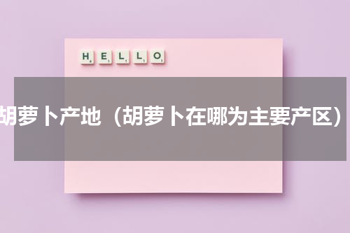 胡萝卜产地（胡萝卜在哪为主要产区）