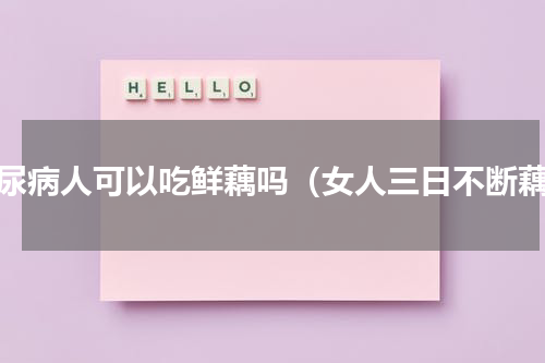 糖尿病人可以吃鲜藕吗（女人三日不断藕）
