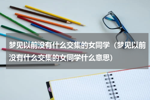 梦见以前没有什么交集的女同学（梦见以前没有什么交集的女同学什么意思）