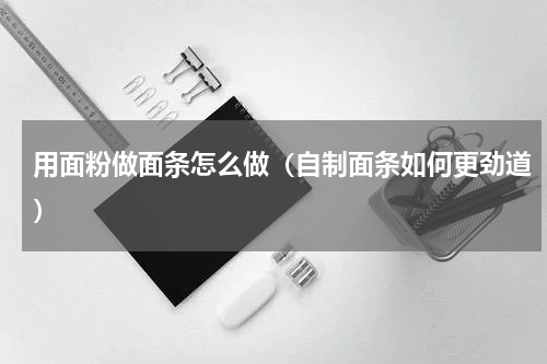 用面粉做面条怎么做（自制面条如何更劲道）