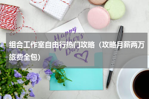 组合工作室自由行热门攻略（攻略月薪两万旅费全包）