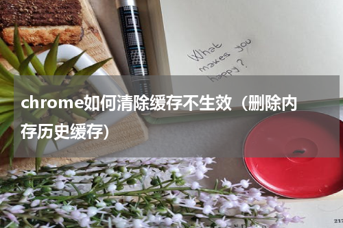 chrome如何清除缓存不生效（删除内存历史缓存）