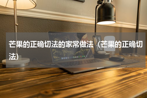 芒果的正确切法的家常做法（芒果的正确切法）