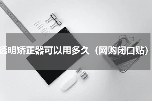 透明矫正器可以用多久（网购闭口贴）