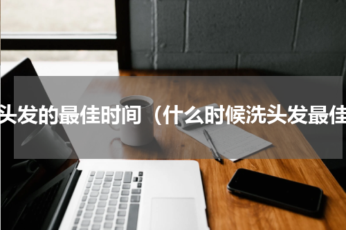 洗头发的最佳时间（什么时候洗头发最佳）