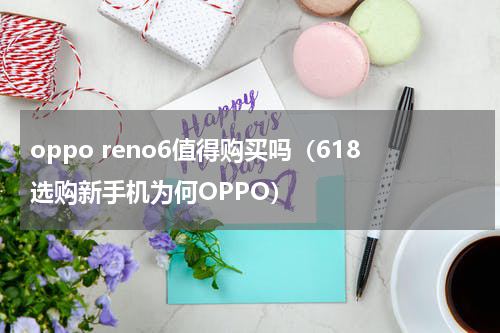 oppo reno6值得购买吗（618选购新手机为何OPPO）