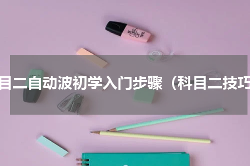 科目二自动波初学入门步骤（科目二技巧）