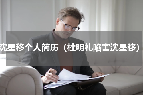 沈星移个人简历（杜明礼陷害沈星移）