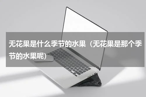 无花果是什么季节的水果（无花果是那个季节的水果呢）