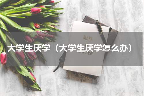 大学生厌学（大学生厌学怎么办）