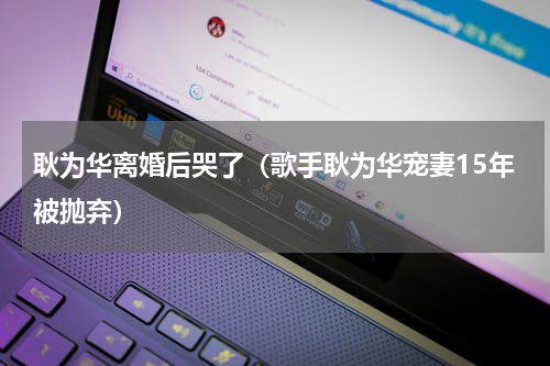 耿为华离婚后哭了（歌手耿为华宠妻15年被抛弃）