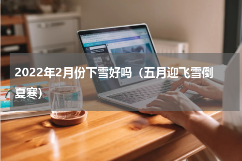 2022年2月份下雪好吗（五月迎飞雪倒夏寒）