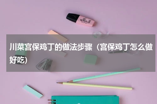 川菜宫保鸡丁的做法步骤（宫保鸡丁怎么做好吃）