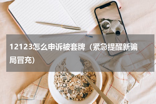 12123怎么申诉被套牌（紧急提醒新骗局冒充）