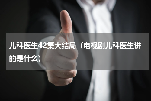 儿科医生42集大结局（电视剧儿科医生讲的是什么）