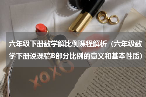 六年级下册数学解比例课程解析（六年级数学下册说课稿B部分比例的意义和基本性质）