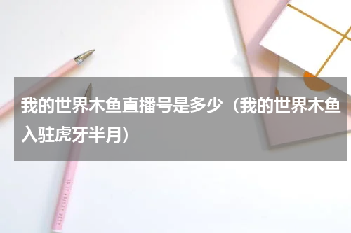 我的世界木鱼直播号是多少（我的世界木鱼入驻虎牙半月）