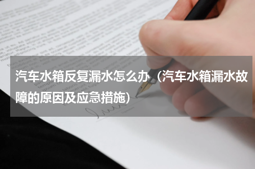 汽车水箱反复漏水怎么办（汽车水箱漏水故障的原因及应急措施）
