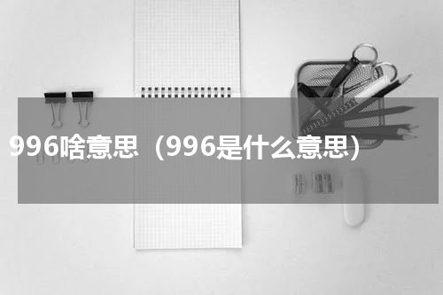 996啥意思（996是什么意思）