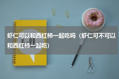 虾仁可以和西红柿一起吃吗（虾仁可不可以和西红柿一起吃）