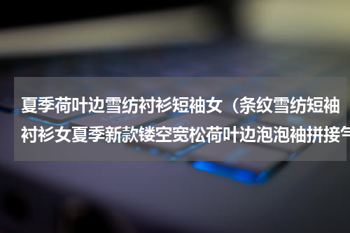 夏季荷叶边雪纺衬衫短袖女（条纹雪纺短袖衬衫女夏季新款镂空宽松荷叶边泡泡袖拼接气质上衣潮）