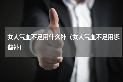 女人气血不足用什么补（女人气血不足用哪些补）