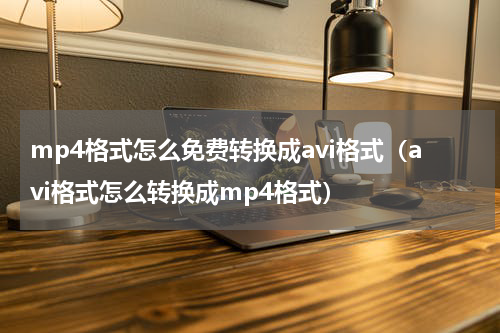 mp4格式怎么免费转换成avi格式（avi格式怎么转换成mp4格式）