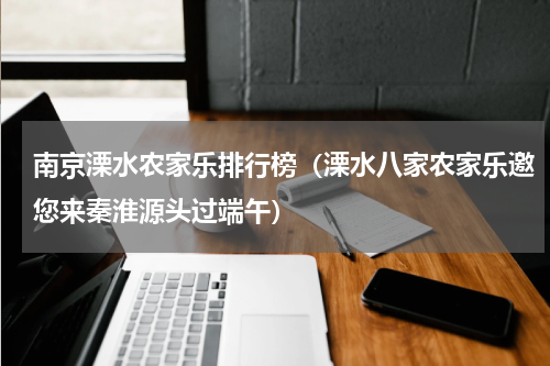 南京溧水农家乐排行榜（溧水八家农家乐邀您来秦淮源头过端午）