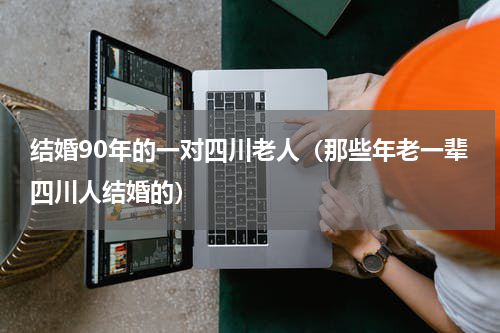 结婚90年的一对四川老人（那些年老一辈四川人结婚的）