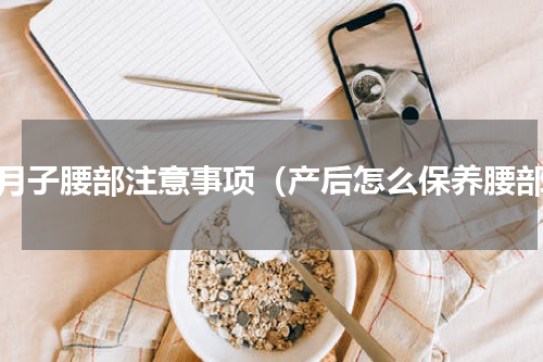 坐月子腰部注意事项（产后怎么保养腰部）