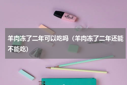 羊肉冻了二年可以吃吗（羊肉冻了二年还能不能吃）