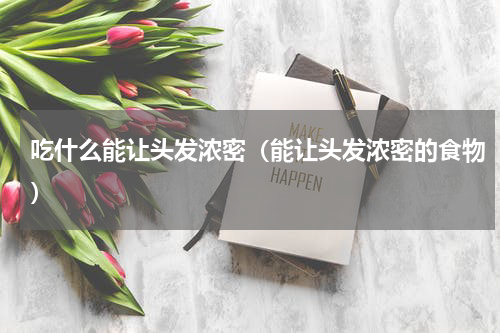 吃什么能让头发浓密（能让头发浓密的食物）