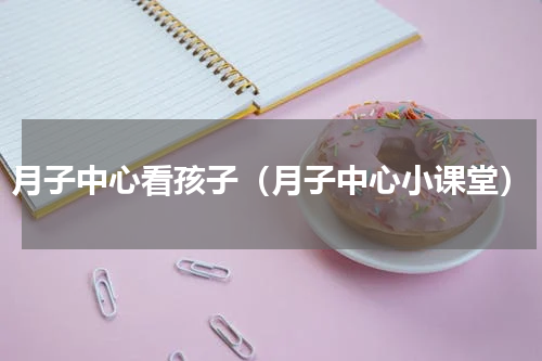 月子中心看孩子（月子中心小课堂）
