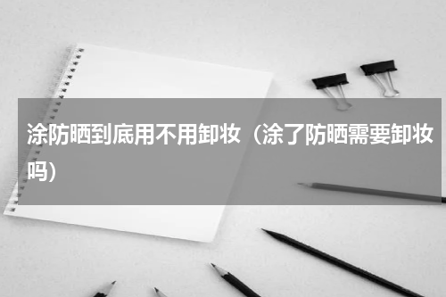 涂防晒到底用不用卸妆（涂了防晒需要卸妆吗）