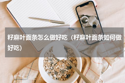 籽麻叶面条怎么做好吃（籽麻叶面条如何做好吃）