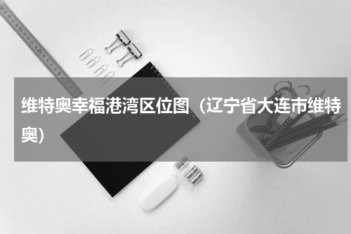 维特奥幸福港湾区位图（辽宁省大连市维特奥）