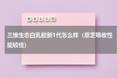 三维生态白乳胶新1代怎么样（恩芝吸收性能较佳）