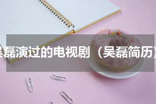 吴磊演过的电视剧（吴磊简历）