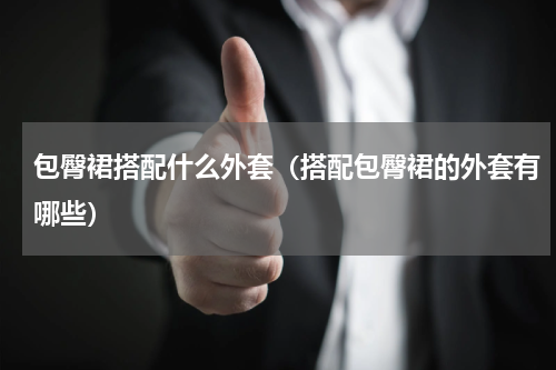 包臀裙搭配什么外套（搭配包臀裙的外套有哪些）