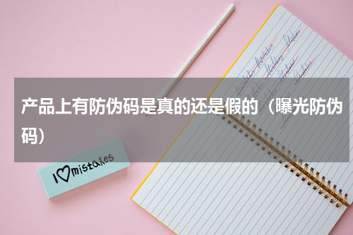 产品上有防伪码是真的还是假的（曝光防伪码）