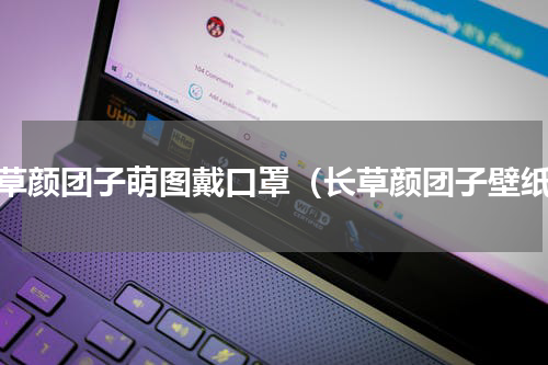 长草颜团子萌图戴口罩（长草颜团子壁纸）