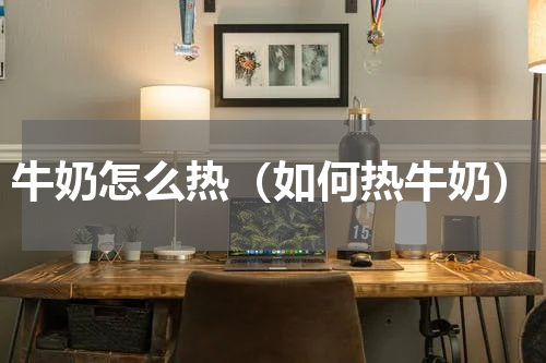 牛奶怎么热（如何热牛奶）