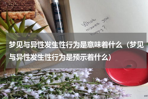梦见与异性发生性行为是意味着什么（梦见与异性发生性行为是预示着什么）