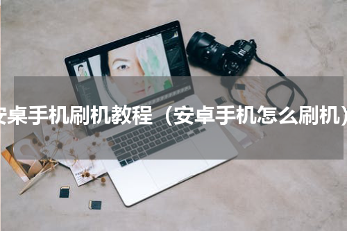 安桌手机刷机教程（安卓手机怎么刷机）