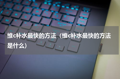 维c补水最快的方法（维c补水最快的方法是什么）