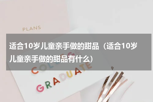 适合10岁儿童亲手做的甜品（适合10岁儿童亲手做的甜品有什么）