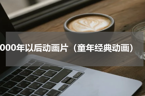 2000年以后动画片（童年经典动画）