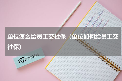 单位怎么给员工交社保（单位如何给员工交社保）
